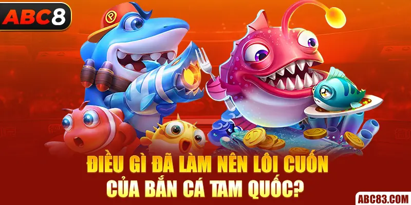 Điều gì đã làm nên lôi cuốn của bắn cá Tam Quốc?