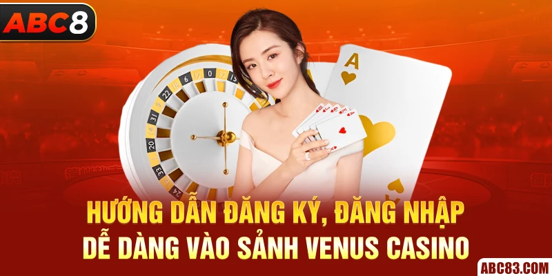 Hướng dẫn đăng ký, đăng nhập dễ dàng vào sảnh Venus Casino