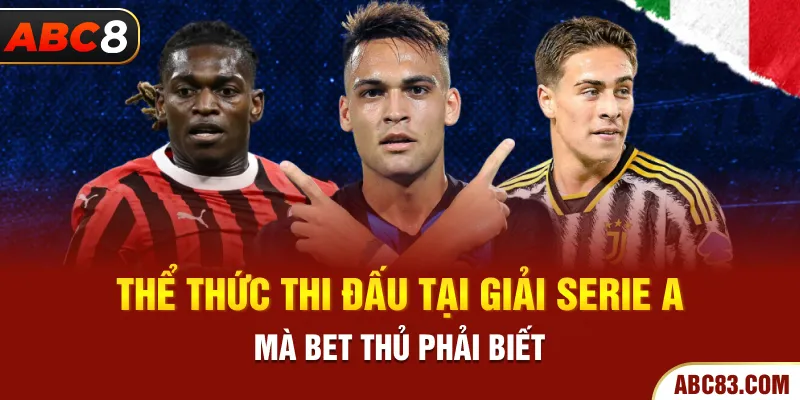 Thể thức thi đấu tại giải Serie A mà bet thủ phải biết